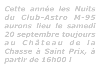 Cette année les Nuits du Club-Astro M-95 aurons lieu le samedi 20 septembre toujours au Château de la Chasse à Saint Prix, à partir de 16h00 !